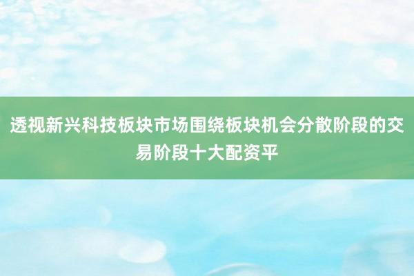 透视新兴科技板块市场围绕板块机会分散阶段的交易阶段十大配资平