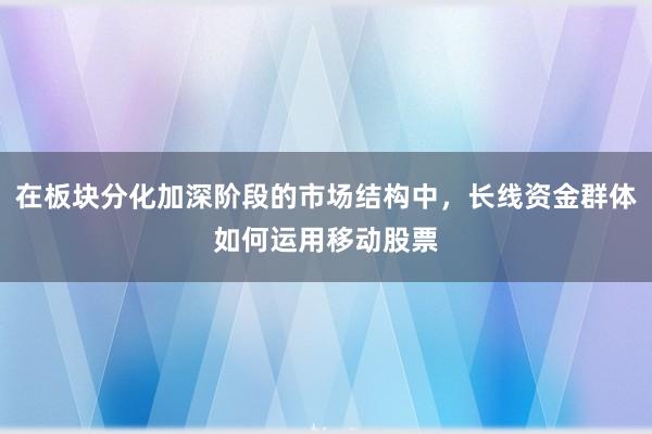 在板块分化加深阶段的市场结构中，长线资金群体如何运用移动股票