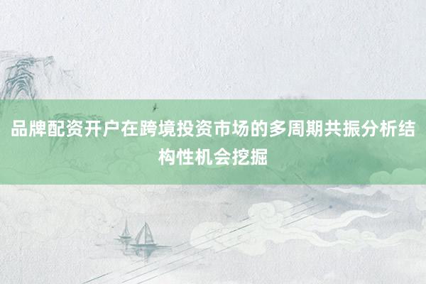 品牌配资开户在跨境投资市场的多周期共振分析结构性机会挖掘