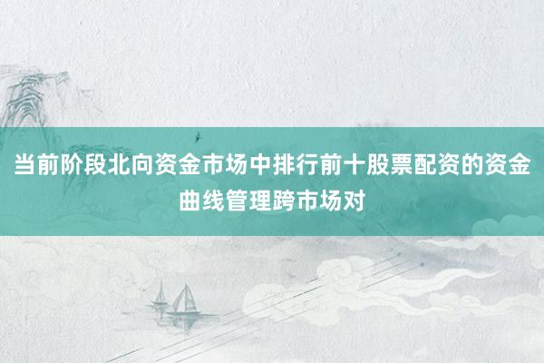 当前阶段北向资金市场中排行前十股票配资的资金曲线管理跨市场对