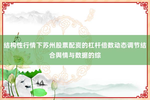 结构性行情下苏州股票配资的杠杆倍数动态调节结合舆情与数据的综