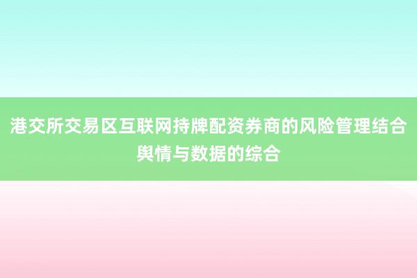 港交所交易区互联网持牌配资券商的风险管理结合舆情与数据的综合