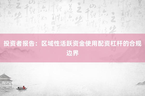 投资者报告：区域性活跃资金使用配资杠杆的合规边界