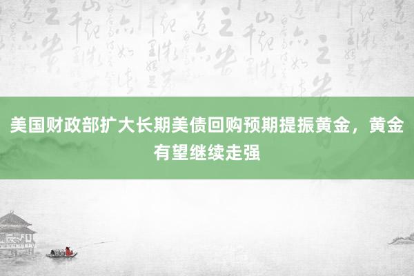 美国财政部扩大长期美债回购预期提振黄金，黄金有望继续走强