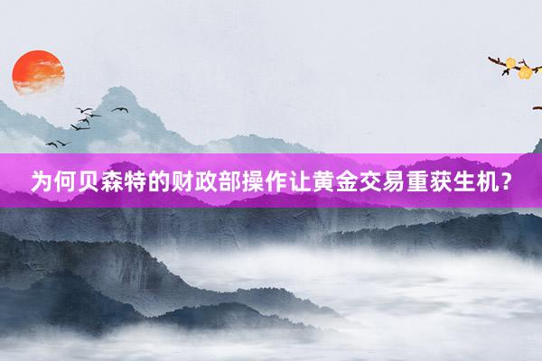 为何贝森特的财政部操作让黄金交易重获生机？