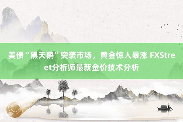 美债“黑天鹅”突袭市场，黄金惊人暴涨 FXStreet分析师最新金价技术分析