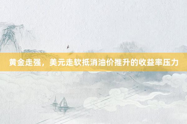 黄金走强，美元走软抵消油价推升的收益率压力