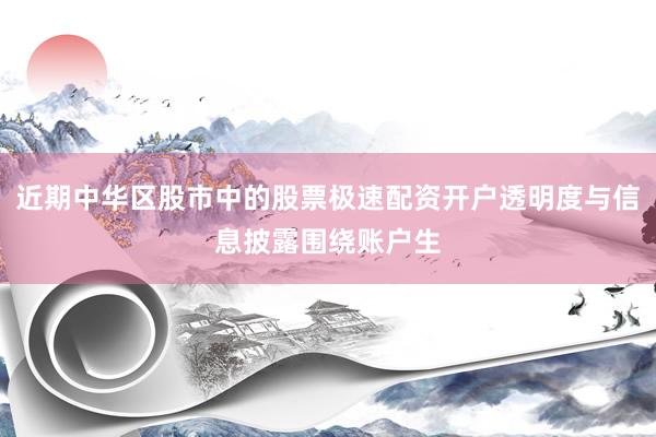 近期中华区股市中的股票极速配资开户透明度与信息披露围绕账户生