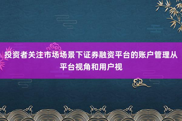 投资者关注市场场景下证券融资平台的账户管理从平台视角和用户视