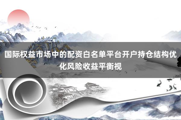国际权益市场中的配资白名单平台开户持仓结构优化风险收益平衡视