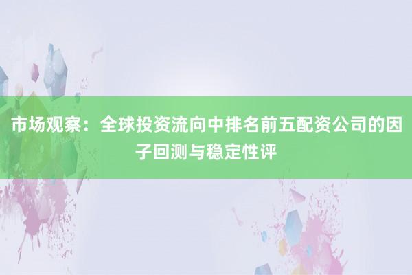 市场观察：全球投资流向中排名前五配资公司的因子回测与稳定性评