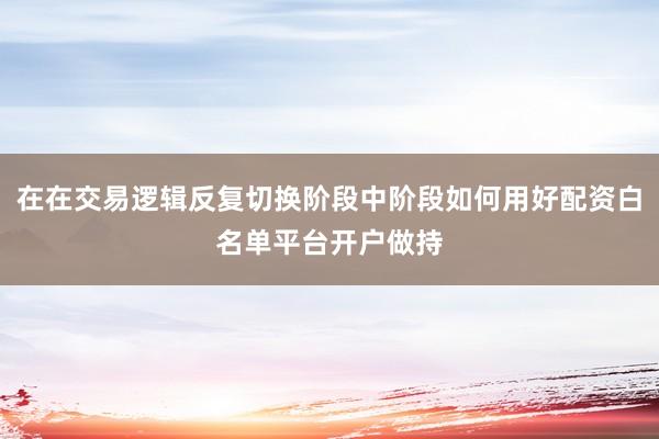 在在交易逻辑反复切换阶段中阶段如何用好配资白名单平台开户做持
