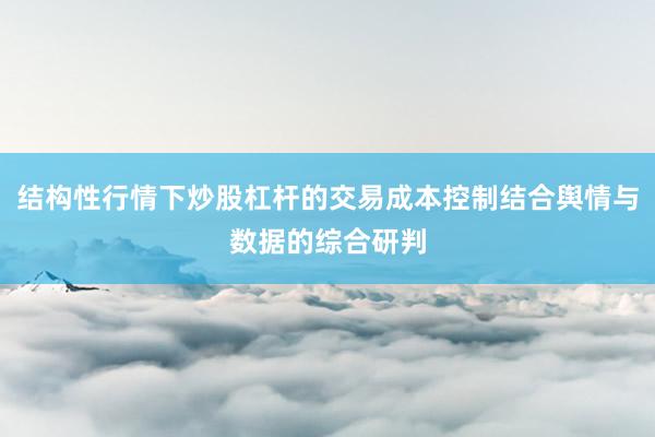 结构性行情下炒股杠杆的交易成本控制结合舆情与数据的综合研判