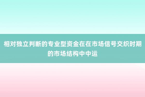 相对独立判断的专业型资金在在市场信号交织时期的市场结构中中运