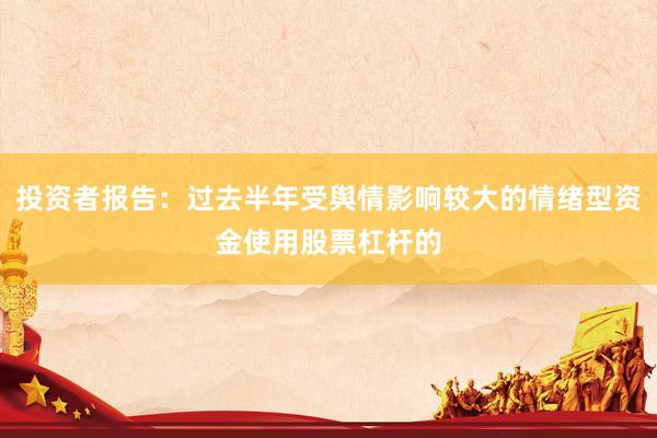 投资者报告：过去半年受舆情影响较大的情绪型资金使用股票杠杆的