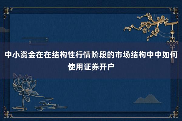 中小资金在在结构性行情阶段的市场结构中中如何使用证券开户