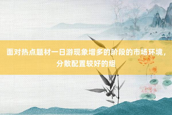 面对热点题材一日游现象增多的阶段的市场环境，分散配置较好的组