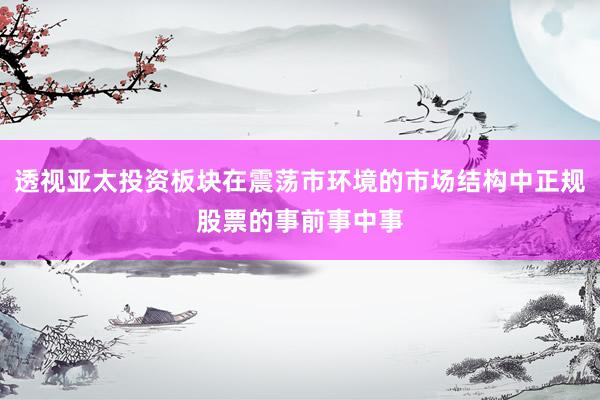 透视亚太投资板块在震荡市环境的市场结构中正规股票的事前事中事