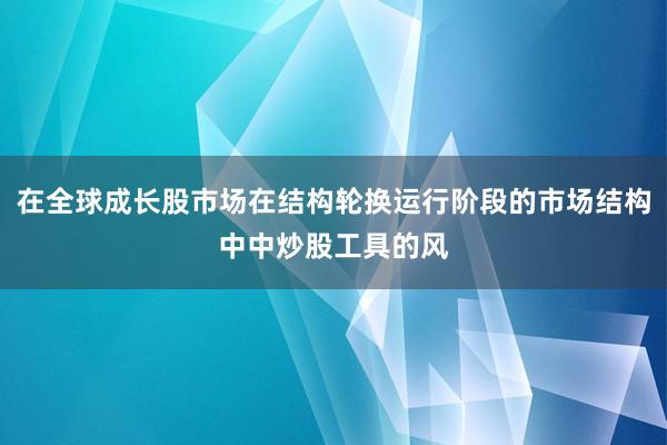 在全球成长股市场在结构轮换运行阶段的市场结构中中炒股工具的风