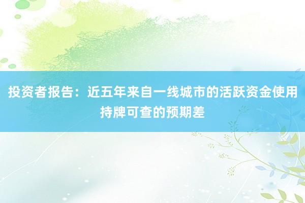 投资者报告：近五年来自一线城市的活跃资金使用持牌可查的预期差