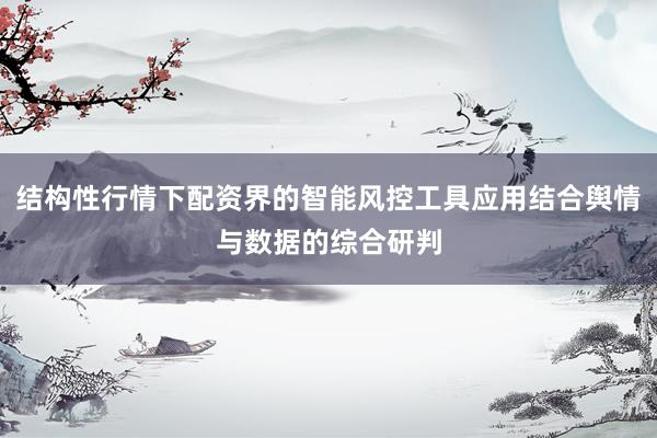 结构性行情下配资界的智能风控工具应用结合舆情与数据的综合研判