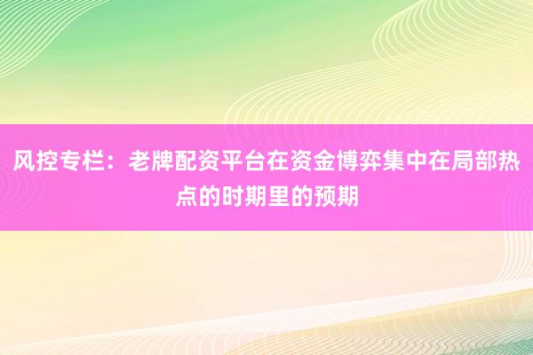 风控专栏:老牌配资平台在资金博弈集中在局部热点的时期里的预期