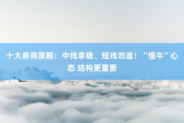 十大券商策略：中线拿稳、短线勿追！“慢牛”心态 结构更重要
