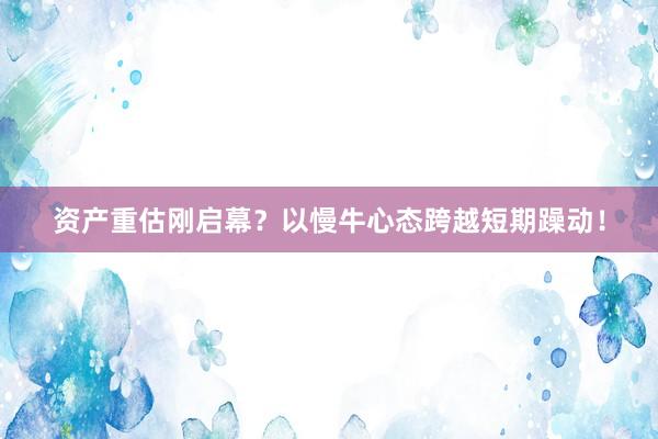 资产重估刚启幕？以慢牛心态跨越短期躁动！