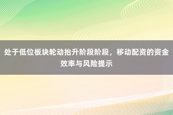 处于低位板块轮动抬升阶段阶段，移动配资的资金效率与风险提示
