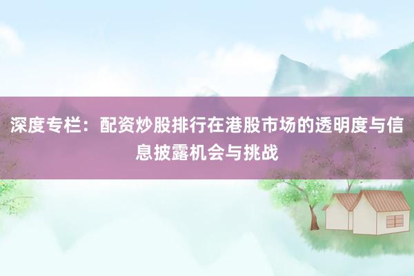 深度专栏：配资炒股排行在港股市场的透明度与信息披露机会与挑战