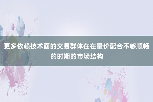 更多依赖技术面的交易群体在在量价配合不够顺畅的时期的市场结构
