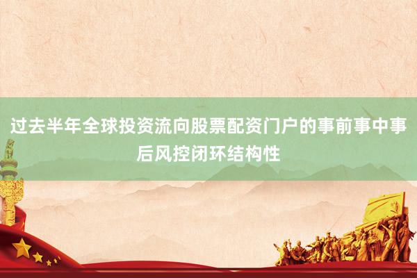 过去半年全球投资流向股票配资门户的事前事中事后风控闭环结构性