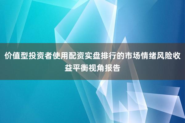 价值型投资者使用配资实盘排行的市场情绪风险收益平衡视角报告