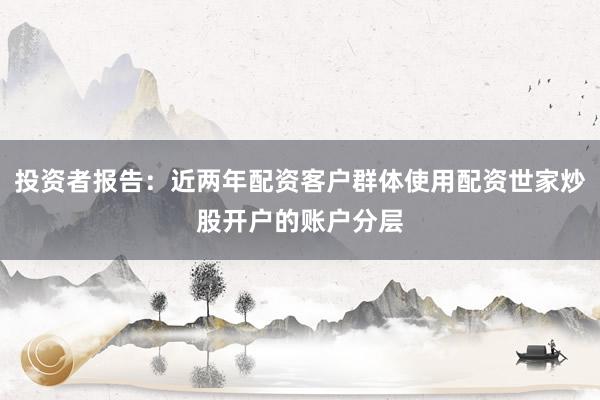 投资者报告：近两年配资客户群体使用配资世家炒股开户的账户分层