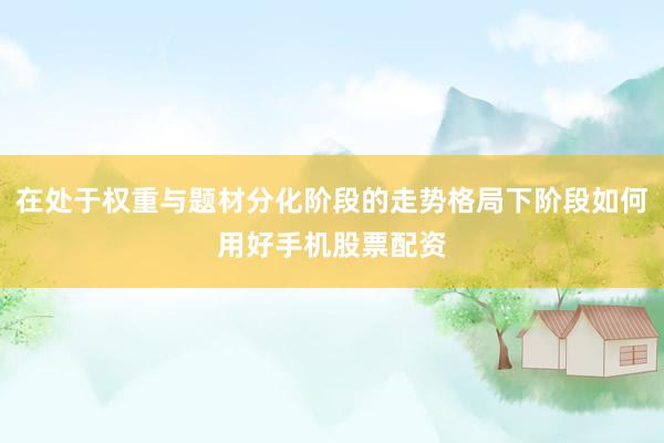 在处于权重与题材分化阶段的走势格局下阶段如何用好手机股票配资
