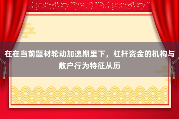 在在当前题材轮动加速期里下，杠杆资金的机构与散户行为特征从历