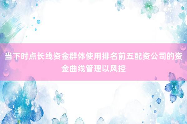 当下时点长线资金群体使用排名前五配资公司的资金曲线管理以风控
