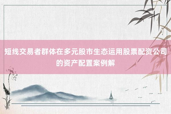 短线交易者群体在多元股市生态运用股票配资公司的资产配置案例解