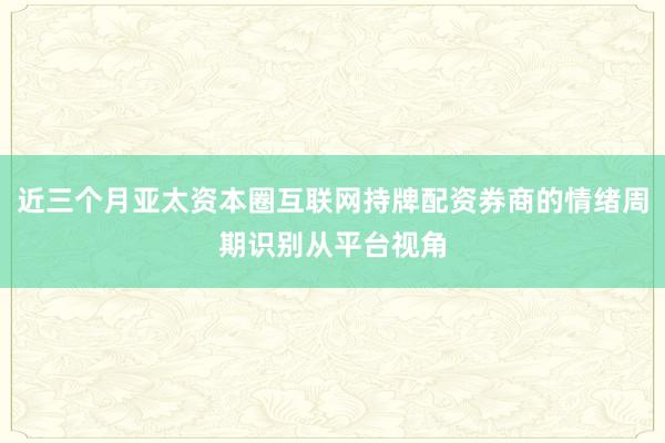 近三个月亚太资本圈互联网持牌配资券商的情绪周期识别从平台视角