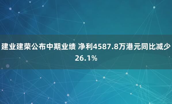 建业建荣公布中期业绩 净利4587.8万港元同比减少26.1%