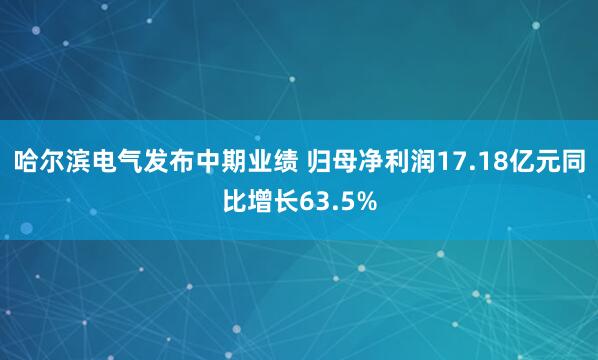 哈尔滨电气发布中期业绩 归母净利润17.18亿元同比增长63.5%