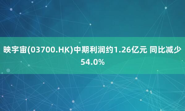 映宇宙(03700.HK)中期利润约1.26亿元 同比减少54.0%