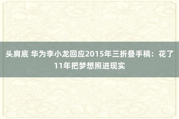 头肩底 华为李小龙回应2015年三折叠手稿：花了11年把梦想照进现实