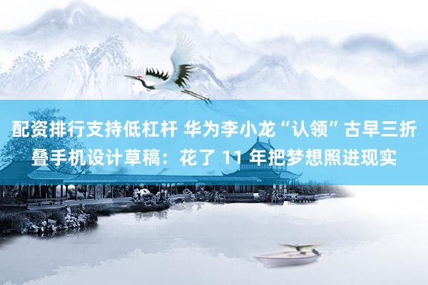 配资排行支持低杠杆 华为李小龙“认领”古早三折叠手机设计草稿：花了 11 年把梦想照进现实