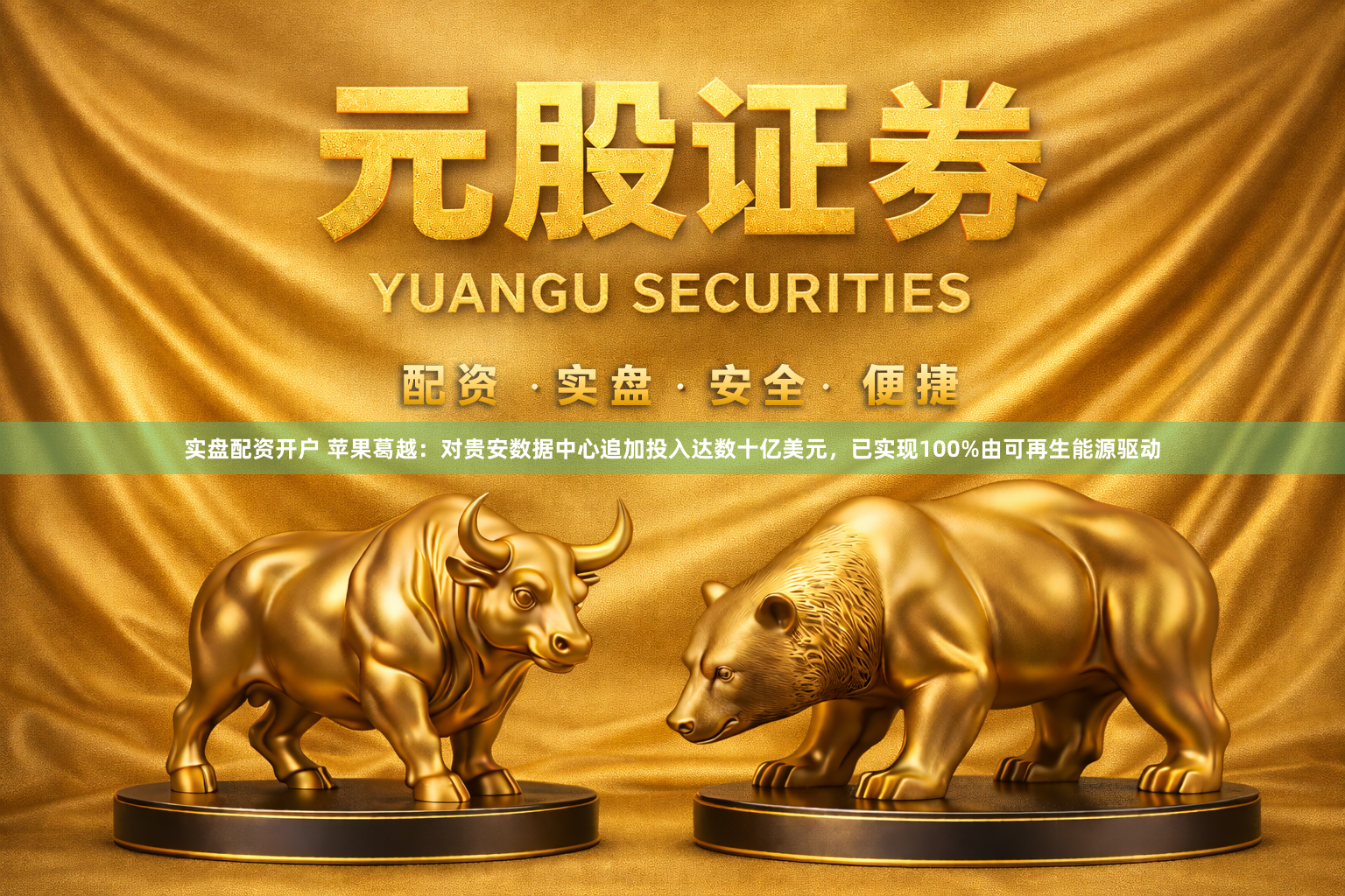 实盘配资开户 苹果葛越：对贵安数据中心追加投入达数十亿美元，已实现100%由可再生能源驱动