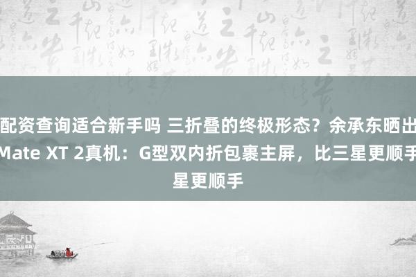 配资查询适合新手吗 三折叠的终极形态？余承东晒出Mate XT 2真机：G型双内折包裹主屏，比三星更顺手