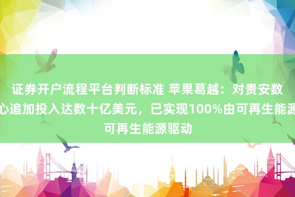 证券开户流程平台判断标准 苹果葛越：对贵安数据中心追加投入达数十亿美元，已实现100%由可再生能源驱动