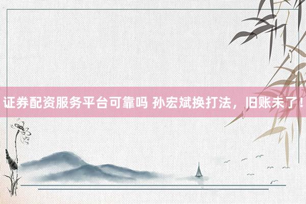 证券配资服务平台可靠吗 孙宏斌换打法，旧账未了！