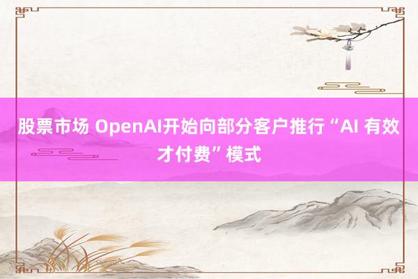 股票市场 OpenAI开始向部分客户推行“AI 有效才付费”模式
