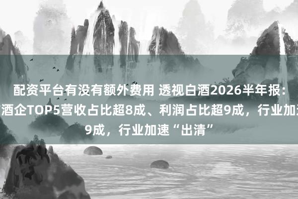 配资平台有没有额外费用 透视白酒2026半年报：20家上市酒企TOP5营收占比超8成、利润占比超9成，行业加速“出清”
